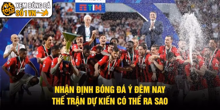 Nhận Định Bóng Đá Ý Đêm Nay - Thế Trận Dự Kiến Có Thể Ra Sao
